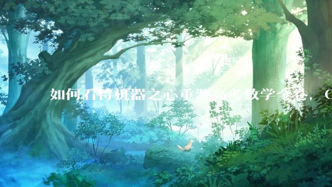 如何看待机器之心重测高考数学全卷，Gemini夺冠，豆包DeepSeek并列第二？