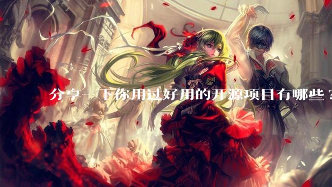 分享一下你用过好用的开源项目有哪些?