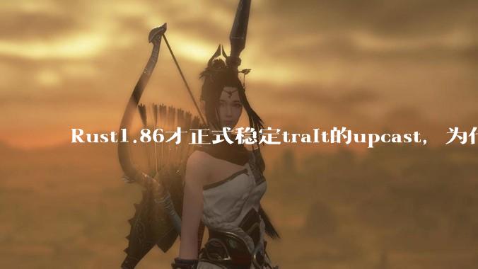 Rust1.86才正式稳定trait的upcast，为什么在rust中这个特性实现如此复杂？