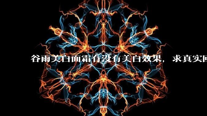 谷雨美白面霜有没有美白效果，求真实回答!!？