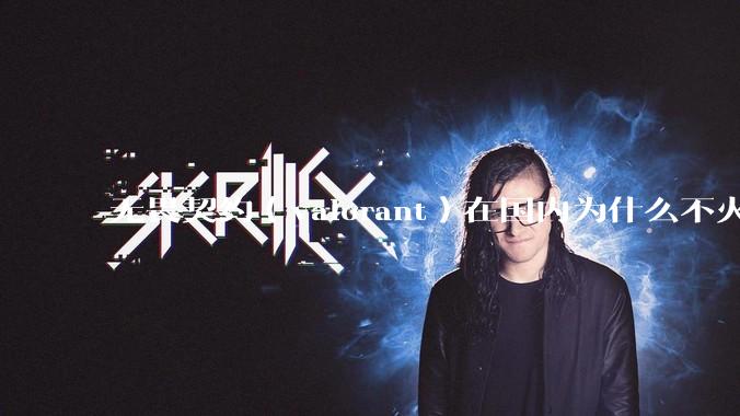 无畏契约（valorant）在国内为什么不火?