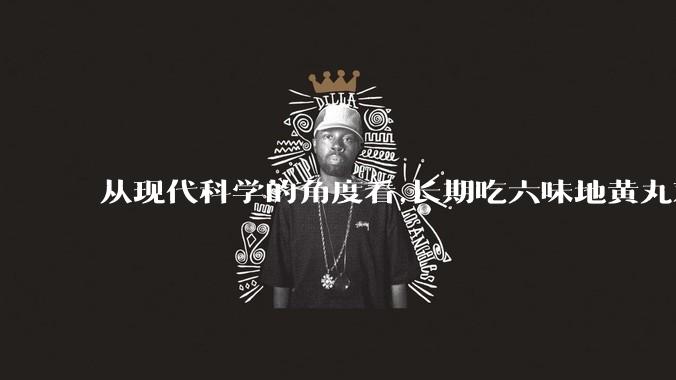 从现代科学的角度看,长期吃六味地黄丸对身体有好处吗？