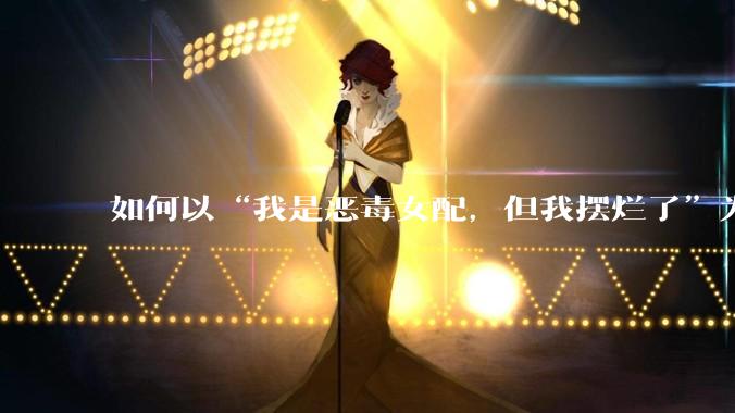 如何以“我是恶毒女配，但我摆烂了”为开头写一篇文？