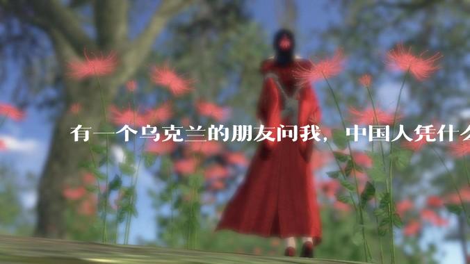 有一个乌克兰的朋友问我，中国人凭什么能享受和平，我该怎么说？