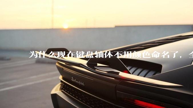为什么现在键盘轴体不用颜色命名了，全是些莫名其妙的名字，看不懂到底是什么？